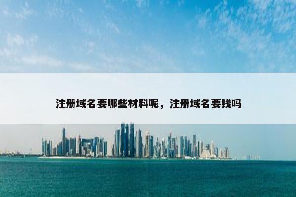 注册域名要哪些材料呢，注册域名要钱吗