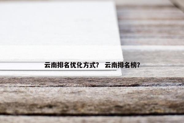 云南排名优化方式？ 云南排名榜？