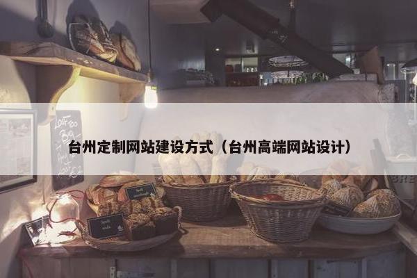 台州定制网站建设方式（台州高端网站设计）