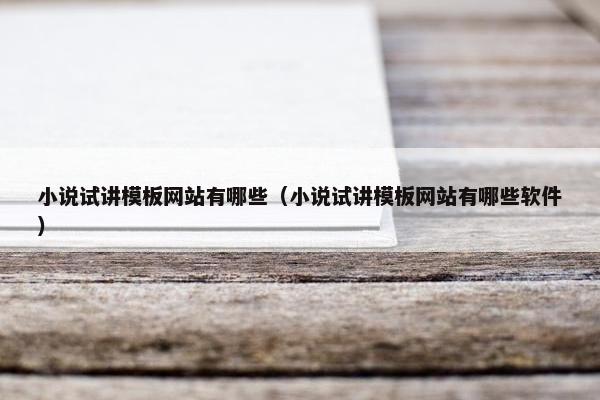 小说试讲模板网站有哪些（小说试讲模板网站有哪些软件）