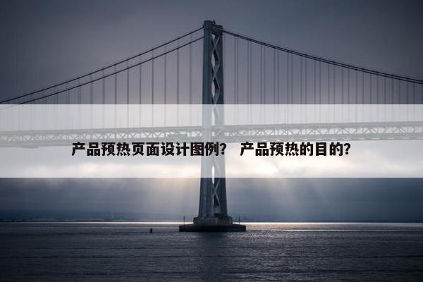 产品预热页面设计图例？ 产品预热的目的？