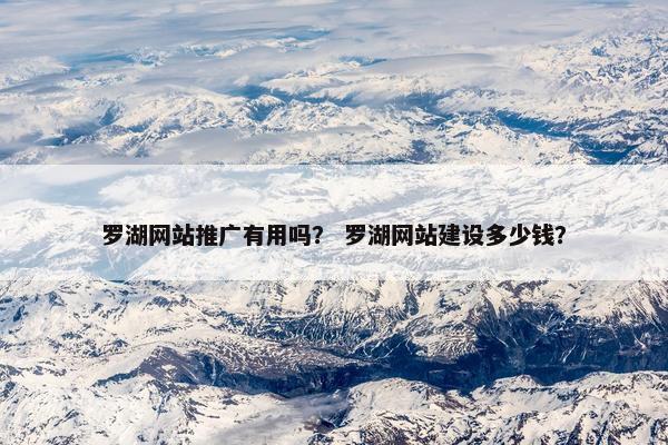 罗湖网站推广有用吗？ 罗湖网站建设多少钱？