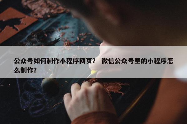 公众号如何制作小程序网页？ 微信公众号里的小程序怎么制作？