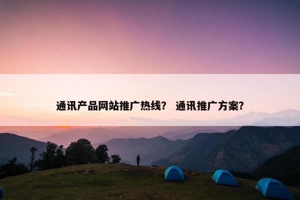 通讯产品网站推广热线？ 通讯推广方案？