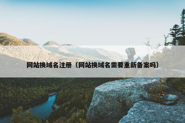 网站换域名注册（网站换域名需要重新备案吗）
