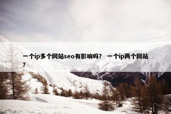 一个ip多个网站seo有影响吗？ 一个ip两个网站？