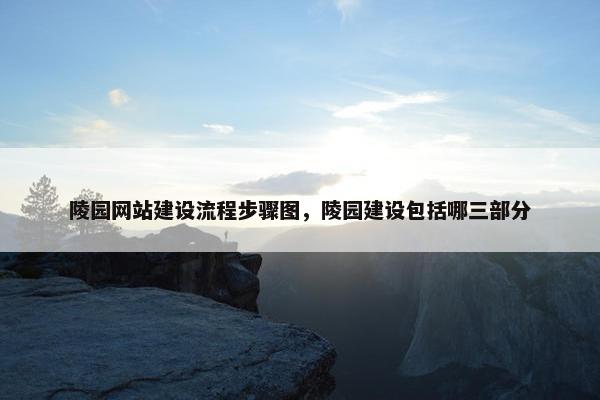 陵园网站建设流程步骤图，陵园建设包括哪三部分