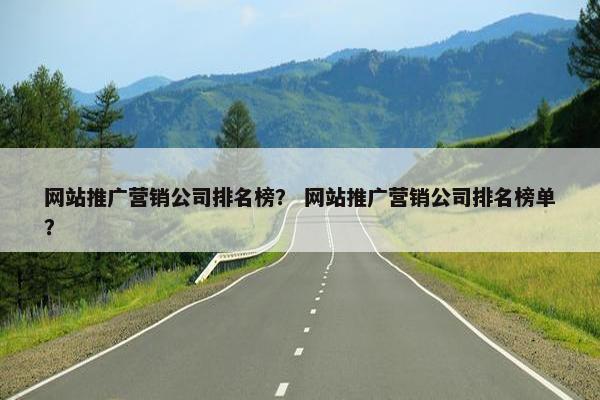网站推广营销公司排名榜？ 网站推广营销公司排名榜单？