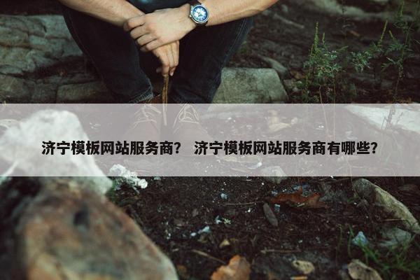 济宁模板网站服务商？ 济宁模板网站服务商有哪些？