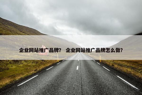 企业网站推广品牌？ 企业网站推广品牌怎么做？