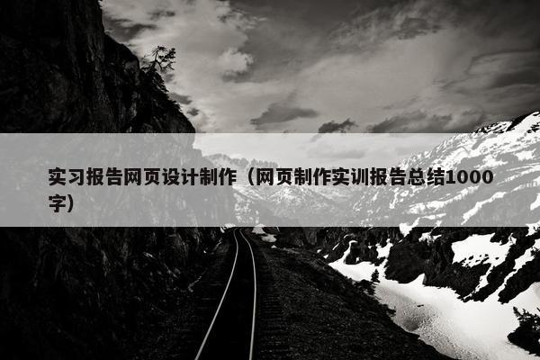 实习报告网页设计制作（网页制作实训报告总结1000字）
