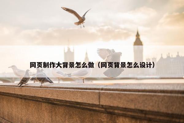 网页制作大背景怎么做（网页背景怎么设计）