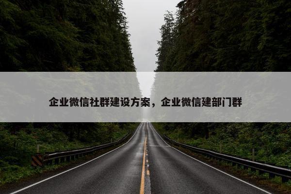 企业微信社群建设方案，企业微信建部门群