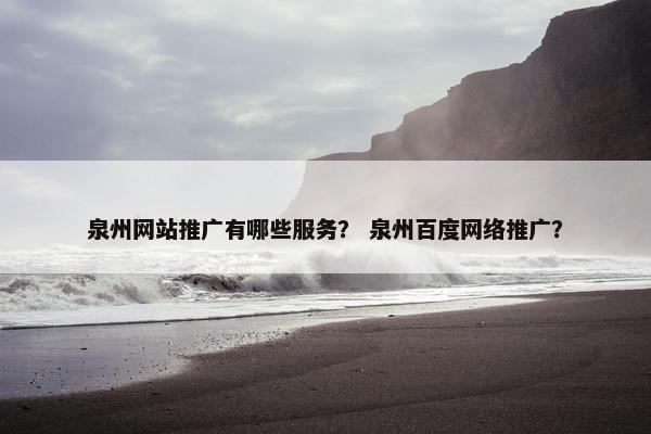泉州网站推广有哪些服务？ 泉州百度网络推广？