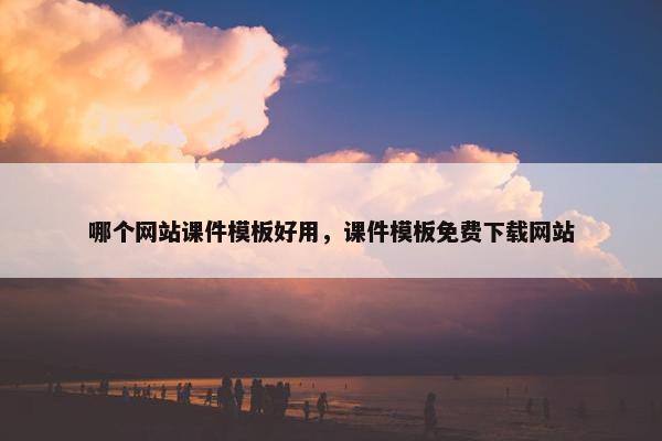 哪个网站课件模板好用，课件模板免费下载网站