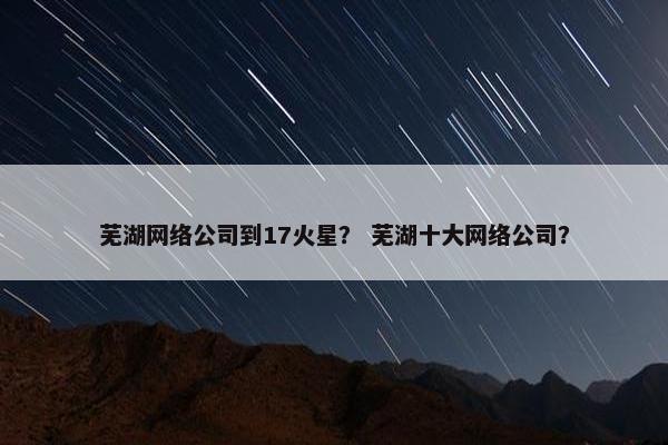 芜湖网络公司到17火星？ 芜湖十大网络公司？