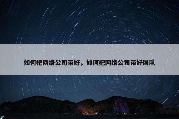 如何把网络公司带好，如何把网络公司带好团队