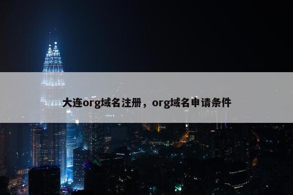 大连org域名注册，org域名申请条件