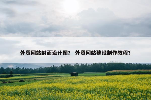 外贸网站封面设计图？ 外贸网站建设制作教程？