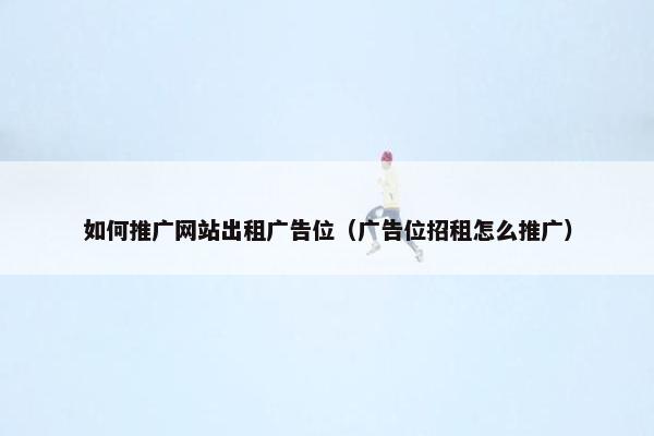 如何推广网站出租广告位（广告位招租怎么推广）