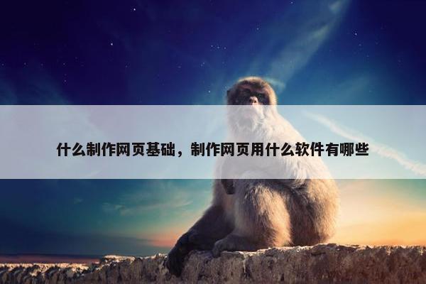 什么制作网页基础，制作网页用什么软件有哪些