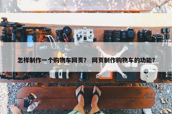 怎样制作一个购物车网页？ 网页制作购物车的功能？
