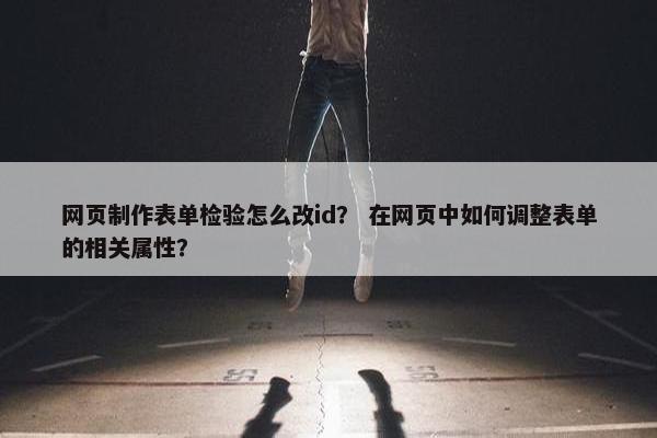 网页制作表单检验怎么改id？ 在网页中如何调整表单的相关属性？