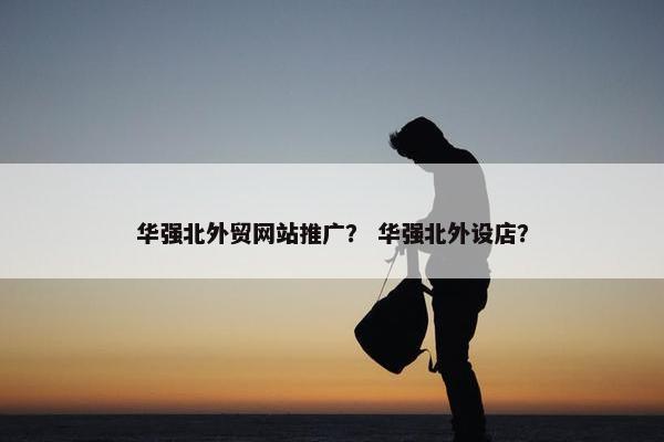 华强北外贸网站推广？ 华强北外设店？