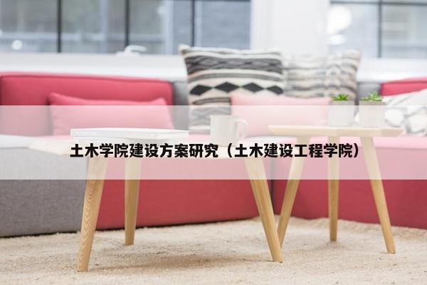 土木学院建设方案研究(土木建设工程学院) 土木学院建设方案研究(土木建设工程学院)