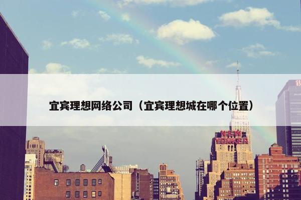 宜宾理想网络公司（宜宾理想城在哪个位置）