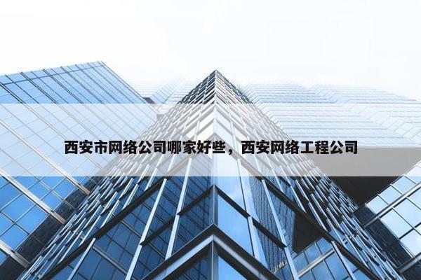 西安市网络公司哪家好些,西安网络工程公司 西安市网络公司哪家好些,西安网络工程公司