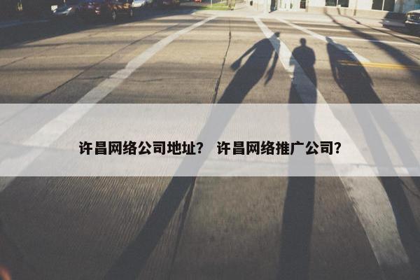 许昌网络公司地址？ 许昌网络推广公司？