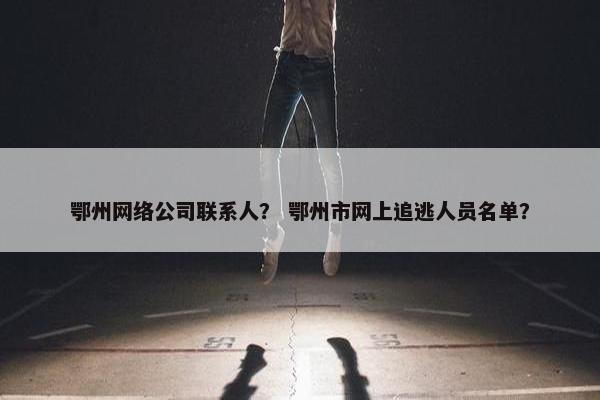 鄂州网络公司联系人？ 鄂州市网上追逃人员名单？