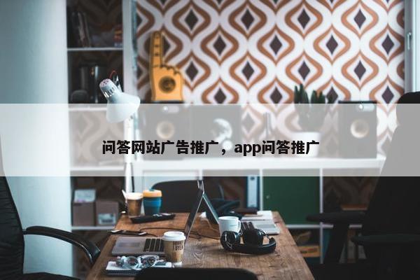 问答网站广告推广，app问答推广