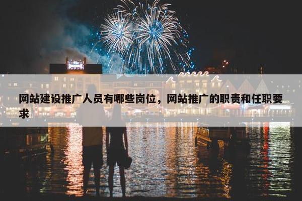 网站建设推广人员有哪些岗位，网站推广的职责和任职要求