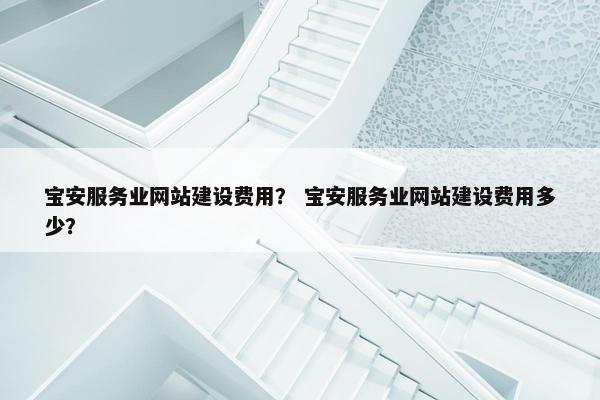 宝安服务业网站建设费用？ 宝安服务业网站建设费用多少？