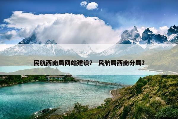 民航西南局网站建设？ 民航局西南分局？