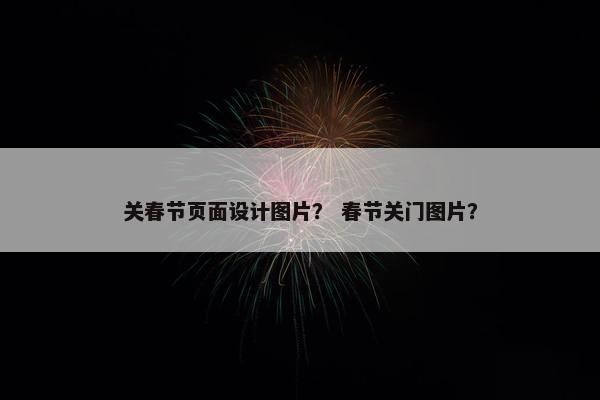 关春节页面设计图片？ 春节关门图片？
