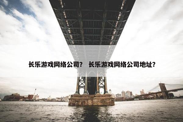 长乐游戏网络公司？ 长乐游戏网络公司地址？