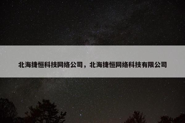 北海捷恒科技网络公司，北海捷恒网络科技有限公司