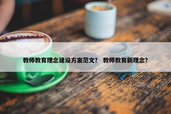 教师教育理念建设方案范文？ 教师教育新理念？
