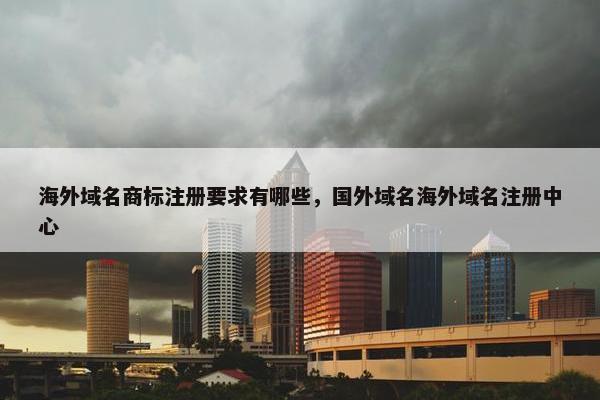 海外域名商标注册要求有哪些，国外域名海外域名注册中心