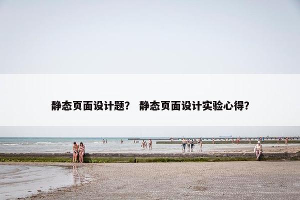 静态页面设计题？ 静态页面设计实验心得？