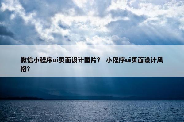 微信小程序ui页面设计图片? 小程序ui页面设计风格? 微信小程序ui页面设计图片? 小程序ui页面设计风格?