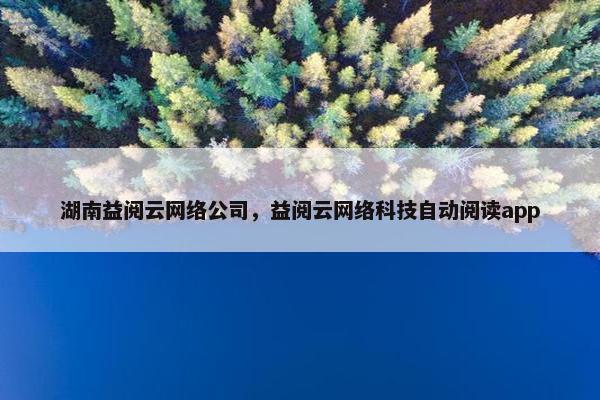 湖南益阅云网络公司，益阅云网络科技自动阅读app
