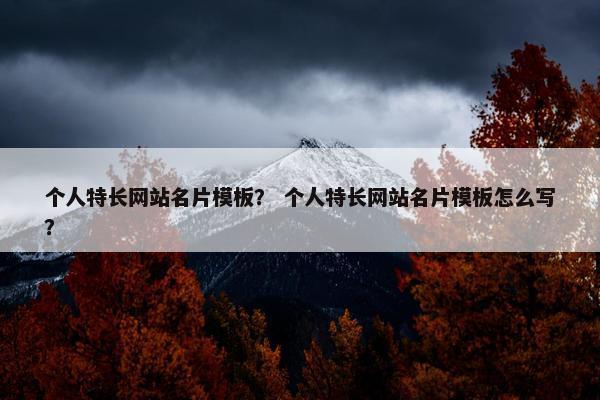 个人特长网站名片模板? 个人特长网站名片模板怎么写? 个人特长网站名片模板? 个人特长网站名片模板怎么写?