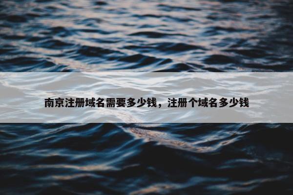 南京注册域名需要多少钱，注册个域名多少钱