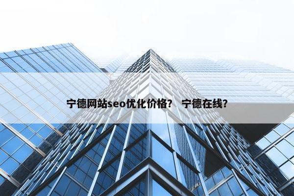 宁德网站seo优化价格？ 宁德在线？