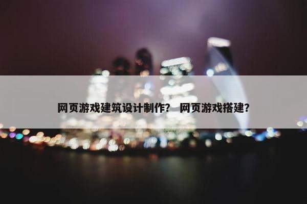 网页游戏建筑设计制作？ 网页游戏搭建？