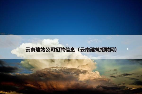 云南建站公司招聘信息（云南建筑招聘网）